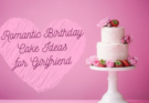 Romantic Birthday Cake Ideas for Girlfriend